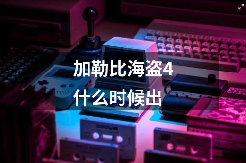 加勒比海盗4什么时候出-第1张-游戏信息-龙启网