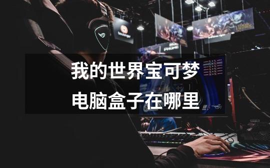 我的世界宝可梦电脑盒子在哪里-第1张-游戏信息-龙启网
