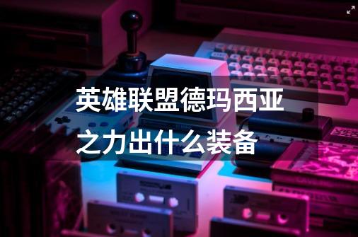 英雄联盟德玛西亚之力出什么装备-第1张-游戏信息-龙启网