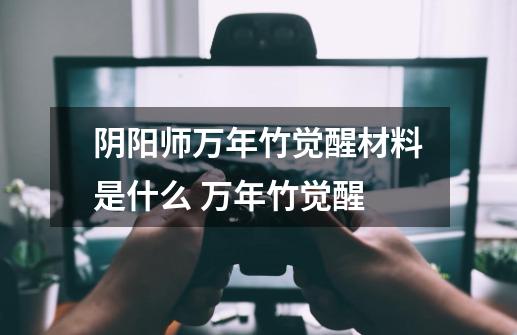 阴阳师万年竹觉醒材料是什么 万年竹觉醒-第1张-游戏信息-龙启网