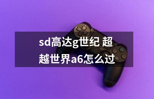 sd高达g世纪 超越世界a6怎么过-第1张-游戏信息-龙启网