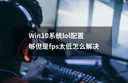 Win10系统lol配置够但是fps太低怎么解决-第1张-游戏信息-龙启网