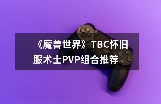 《魔兽世界》TBC怀旧服术士PVP组合推荐-第1张-游戏信息-龙启网