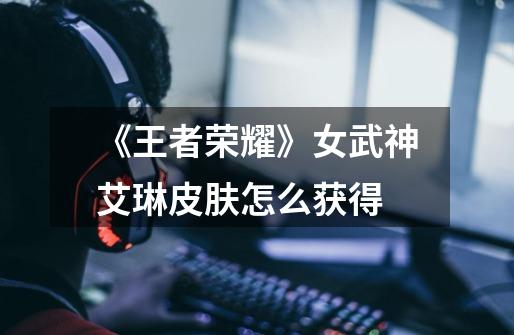 《王者荣耀》女武神艾琳皮肤怎么获得-第1张-游戏信息-龙启网