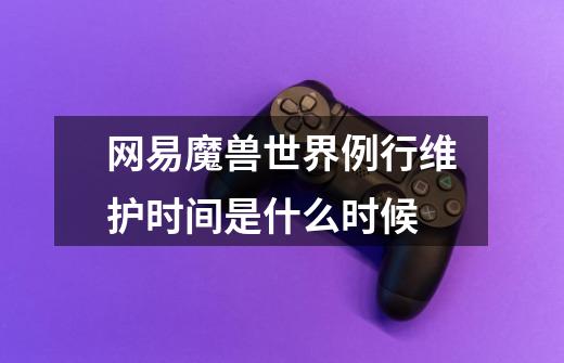 网易魔兽世界例行维护时间是什么时候-第1张-游戏信息-龙启网