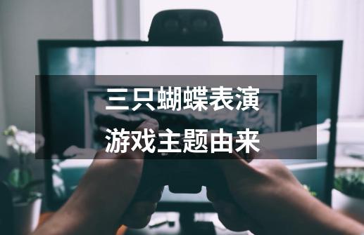 三只蝴蝶表演游戏主题由来-第1张-游戏信息-龙启网