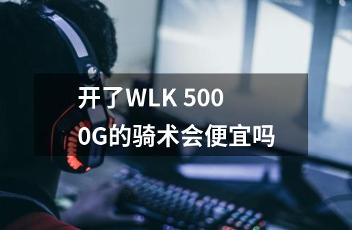 开了WLK 5000G的骑术会便宜吗-第1张-游戏信息-龙启网