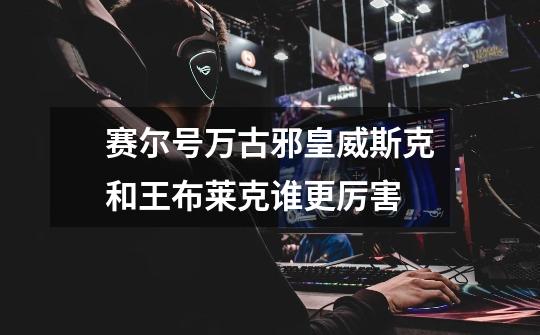 赛尔号万古邪皇威斯克和王布莱克谁更厉害-第1张-游戏信息-龙启网