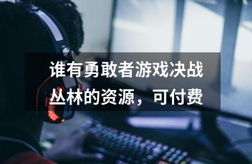 谁有勇敢者游戏决战丛林的资源，可付费-第1张-游戏信息-龙启网