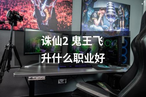 诛仙2 鬼王飞升什么职业好-第1张-游戏信息-龙启网