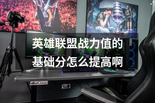 英雄联盟战力值的基础分怎么提高啊-第1张-游戏信息-龙启网