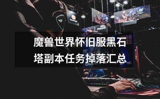 魔兽世界怀旧服黑石塔副本任务掉落汇总-第1张-游戏信息-龙启网