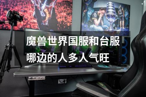 魔兽世界国服和台服哪边的人多人气旺-第1张-游戏信息-龙启网