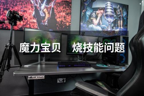 魔力宝贝　烧技能问题-第1张-游戏信息-龙启网