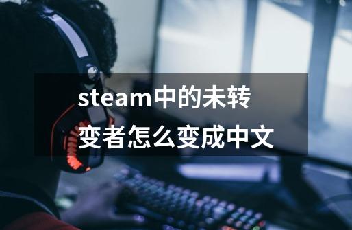 steam中的未转变者怎么变成中文-第1张-游戏信息-龙启网