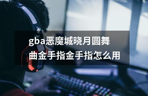 gba恶魔城晓月圆舞曲金手指金手指怎么用-第1张-游戏信息-龙启网