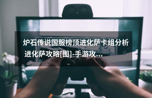 炉石传说国服榜顶进化萨卡组分析 进化萨攻略[图]-手游攻略-游戏鸟手游网-第1张-游戏信息-龙启网