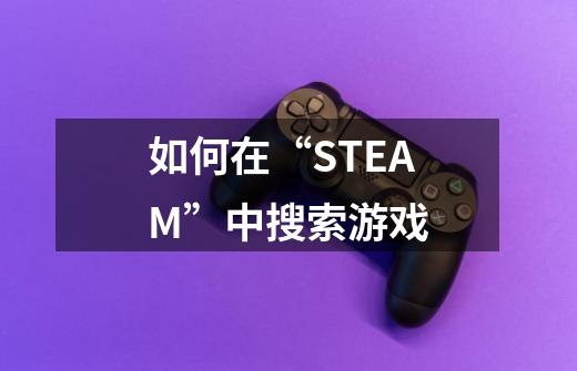 如何在“STEAM”中搜索游戏-第1张-游戏信息-龙启网