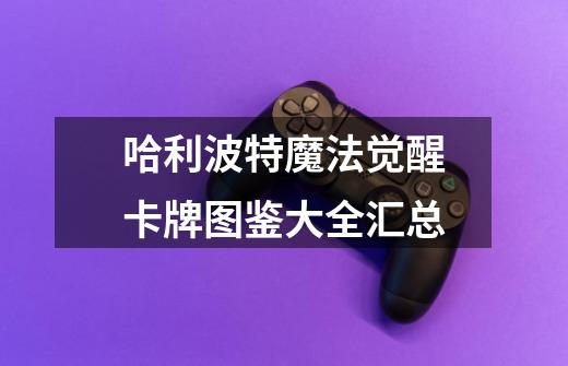 哈利波特魔法觉醒卡牌图鉴大全汇总-第1张-游戏信息-龙启网