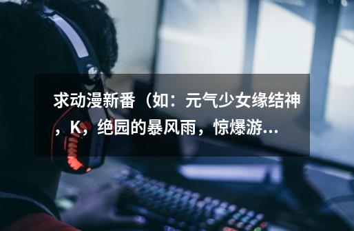 求动漫新番(如:元气少女缘结神,K,绝园的暴风雨,惊爆游戏,刀剑神域)-第1张-游戏信息-龙启网