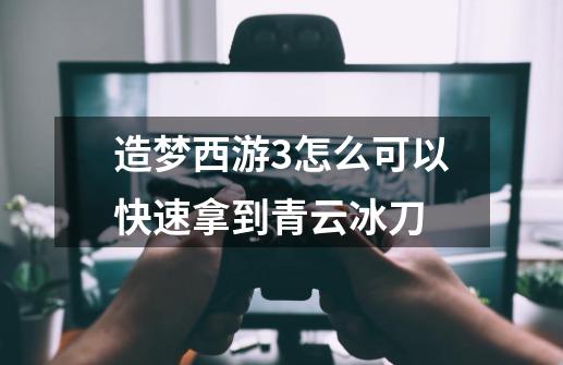 造梦西游3怎么可以快速拿到青云冰刀-第1张-游戏信息-龙启网