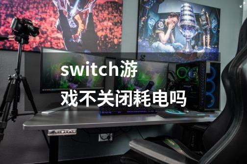 switch游戏不关闭耗电吗-第1张-游戏信息-龙启网