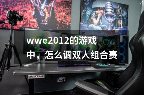 wwe2012的游戏中，怎么调双人组合赛-第1张-游戏信息-龙启网