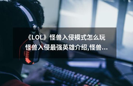 《LOL》怪兽入侵模式怎么玩 怪兽入侵最强英雄介绍,怪兽入侵攻略-第1张-游戏信息-龙启网