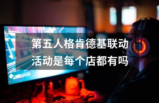 第五人格肯德基联动活动是每个店都有吗-第1张-游戏信息-龙启网