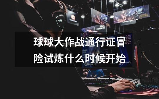 球球大作战通行证冒险试炼什么时候开始-第1张-游戏信息-龙启网