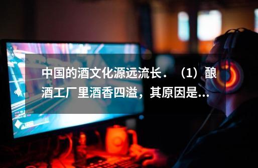 中国的酒文化源远流长.(1)酿酒工厂里酒香四溢,其原因是______(用微粒的观点解释).(2)酿酒过程中-第1张-游戏信息-龙启网