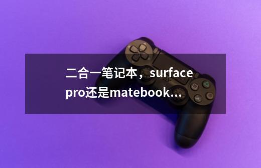 二合一笔记本,surface pro还是matebook E-第1张-游戏信息-龙启网