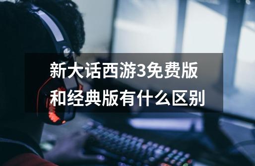 新大话西游3免费版和经典版有什么区别-第1张-游戏信息-龙启网