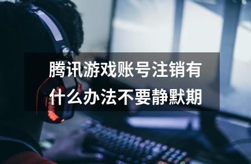 腾讯游戏账号注销有什么办法不要静默期-第1张-游戏信息-龙启网