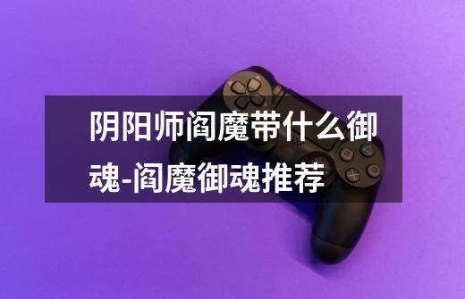 阴阳师阎魔带什么御魂-阎魔御魂推荐-第1张-游戏信息-龙启网