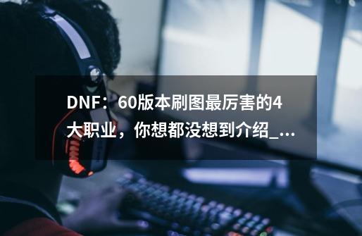 DNF:60版本刷图最厉害的4大职业,你想都没想到介绍_DNF:60版本刷图最厉害的4大职业,你想都没想到是什么-第1张-游戏信息-龙启网