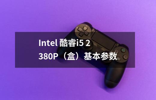 Intel 酷睿i5 2380P(盒)基本参数-第1张-游戏信息-龙启网