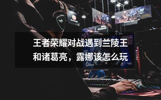 王者荣耀对战遇到兰陵王和诸葛亮,露娜该怎么玩-第1张-游戏信息-龙启网