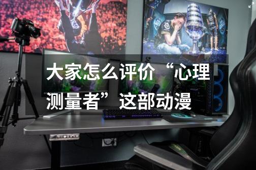 大家怎么评价“心理测量者”这部动漫-第1张-游戏信息-龙启网