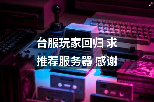 台服玩家回归 求推荐服务器 感谢-第1张-游戏信息-龙启网