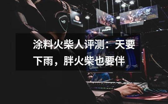 涂料火柴人评测:天要下雨,胖火柴也要伴-第1张-游戏信息-龙启网