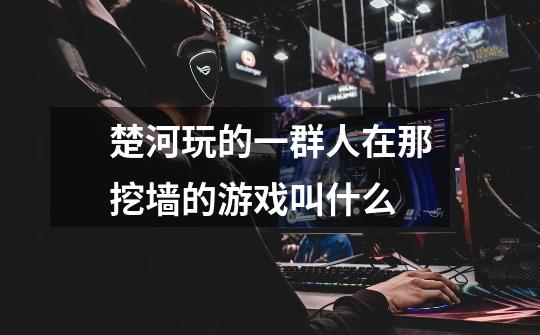 楚河玩的一群人在那挖墙的游戏叫什么-第1张-游戏信息-龙启网