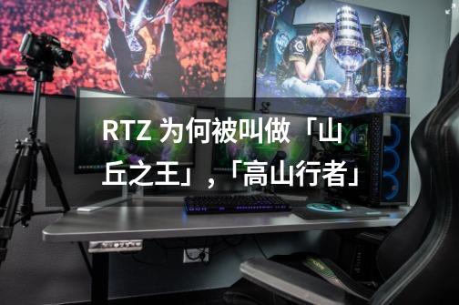 RTZ 为何被叫做「山丘之王」,「高山行者」-第1张-游戏信息-龙启网