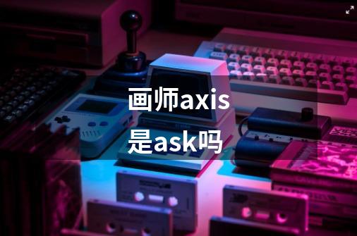 画师axis是ask吗-第1张-游戏信息-龙启网