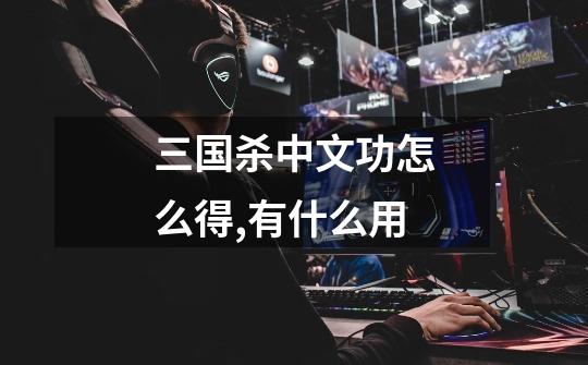 三国杀中文功怎么得,有什么用-第1张-游戏信息-龙启网