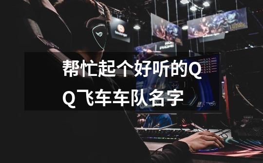 帮忙起个好听的QQ飞车车队名字-第1张-游戏信息-龙启网