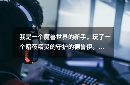 我是一个魔兽世界的新手，玩了一个暗夜精灵的守护的德鲁伊。请问我用什么武器好啊-第1张-游戏信息-龙启网