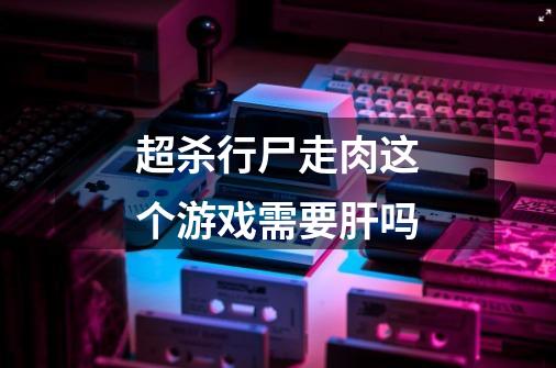 超杀行尸走肉这个游戏需要肝吗-第1张-游戏信息-龙启网