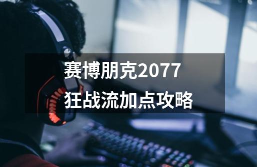 赛博朋克2077狂战流加点攻略-第1张-游戏信息-龙启网