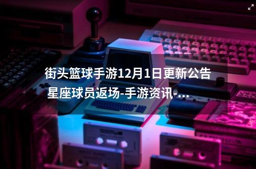 街头篮球手游12月1日更新公告 星座球员返场-手游资讯-安族网-第1张-游戏信息-龙启网